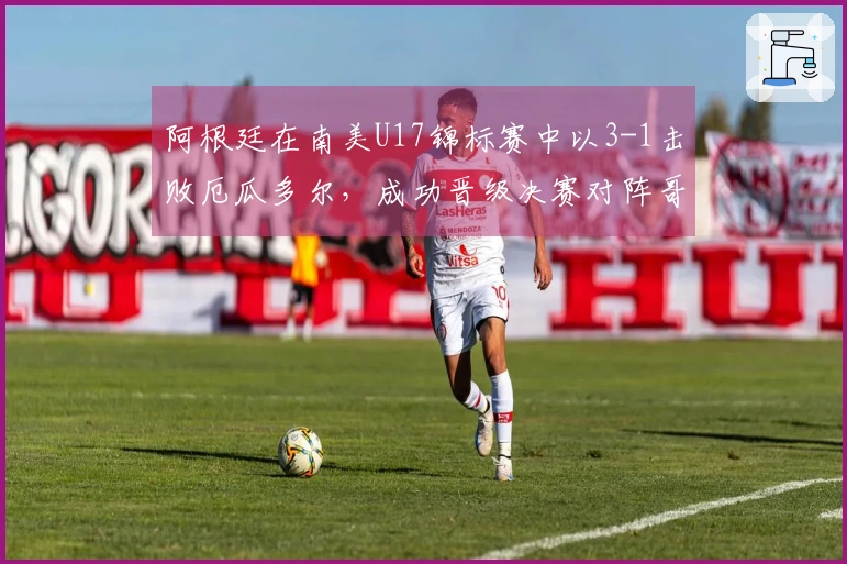 阿根廷在南美U17锦标赛中以3-1击败厄瓜多尔，成功晋级决赛对阵哥伦比亚
