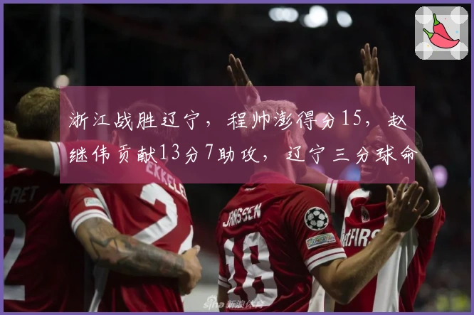 浙江战胜辽宁，程帅澎得分15，赵继伟贡献13分7助攻，辽宁三分球命中率低迷。
