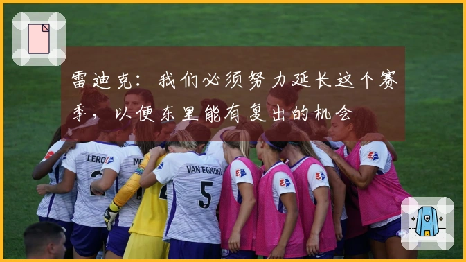 雷迪克：我们必须努力延长这个赛季，以便东里能有复出的机会
