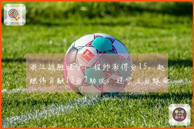 浙江战胜辽宁，程帅澎得分15，赵继伟贡献13分7助攻，辽宁三分球命中率低迷。