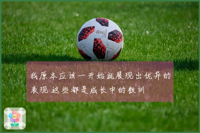 我原本应该一开始就展现出优异的表现 这些都是成长中的教训