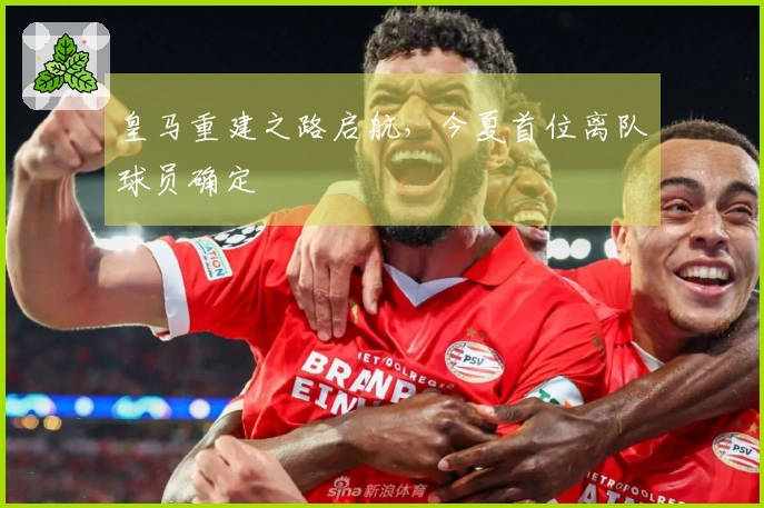 皇马重建之路启航，今夏首位离队球员确定