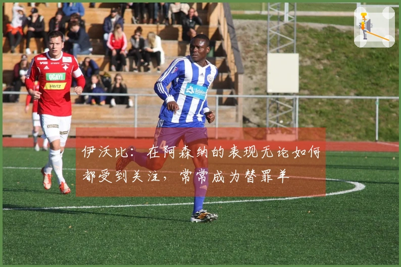 伊沃比：在阿森纳的表现无论如何都受到关注，常常成为替罪羊