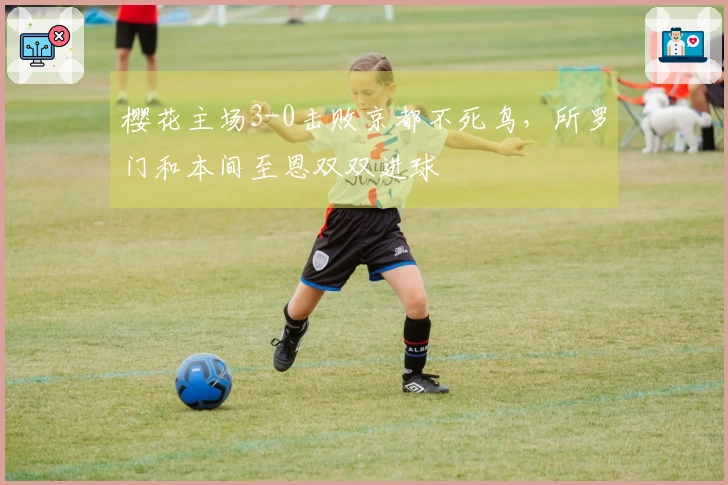 樱花主场3-0击败京都不死鸟，所罗门和本间至恩双双进球