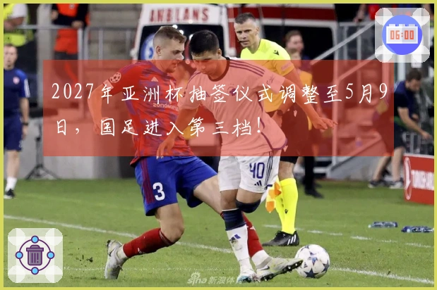 2027年亚洲杯抽签仪式调整至5月9日，国足进入第三档！