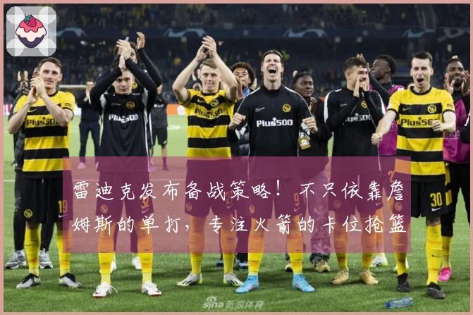 雷迪克发布备战策略！不只依靠詹姆斯的单打，专注火箭的卡位抢篮板训练