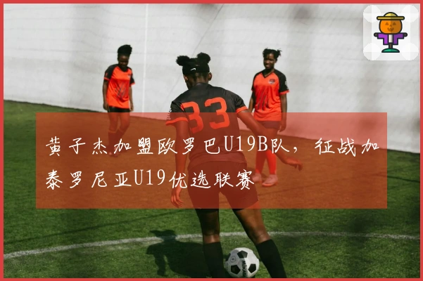 黄子杰加盟欧罗巴U19B队，征战加泰罗尼亚U19优选联赛