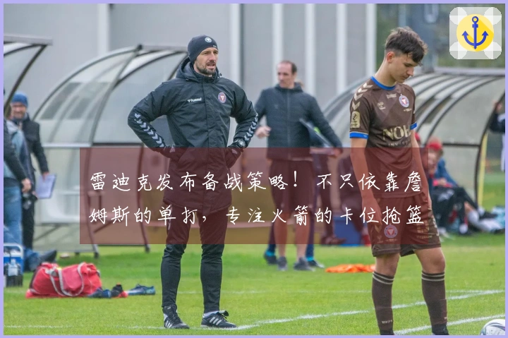 雷迪克发布备战策略！不只依靠詹姆斯的单打，专注火箭的卡位抢篮板训练