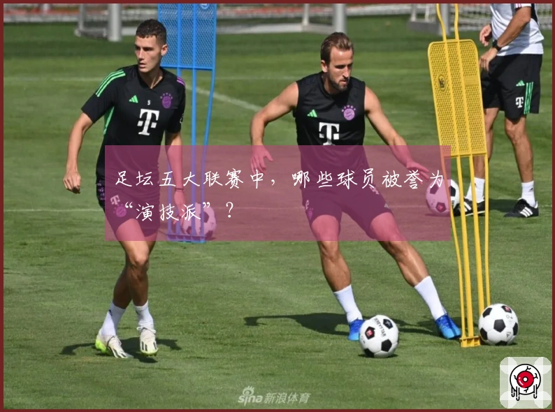 足坛五大联赛中，哪些球员被誉为“演技派”？