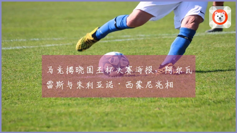 马竞揭晓国王杯决赛海报，阿尔瓦雷斯与朱利亚诺·西蒙尼亮相