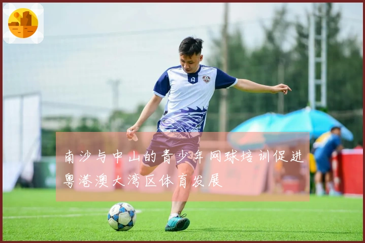 南沙与中山的青少年网球培训促进粤港澳大湾区体育发展