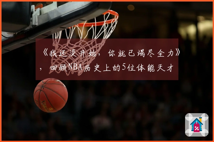 《我还没开始，你就已竭尽全力》，回顾NBA历史上的5位体能天才