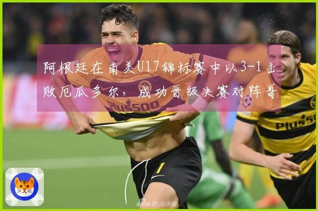 阿根廷在南美U17锦标赛中以3-1击败厄瓜多尔，成功晋级决赛对阵哥伦比亚