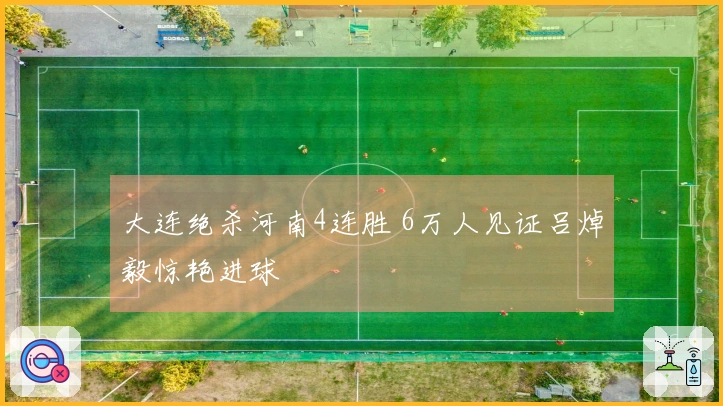 大连绝杀河南4连胜 6万人见证吕焯毅惊艳进球