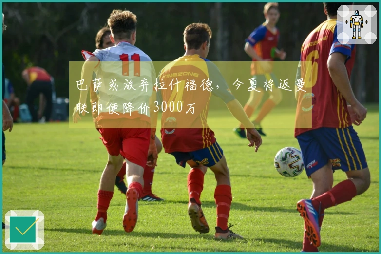 巴萨或放弃拉什福德，今夏将返曼联即便降价3000万