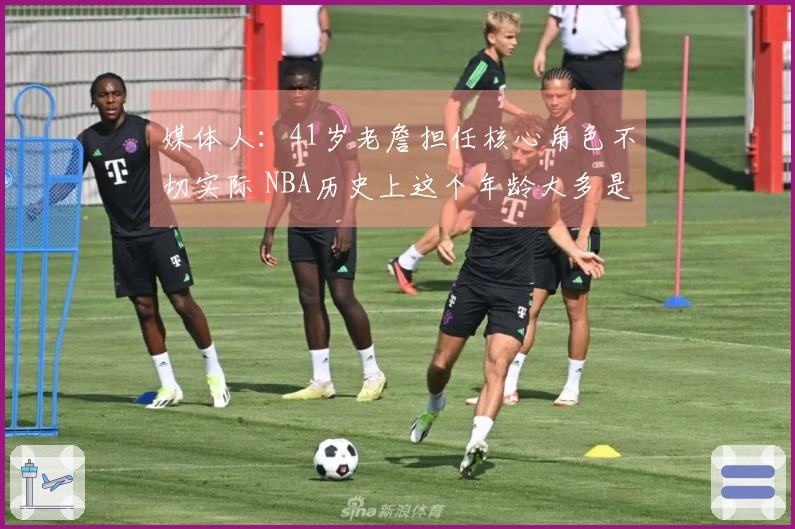 媒体人：41岁老詹担任核心角色不切实际 NBA历史上这个年龄大多是替补选手
